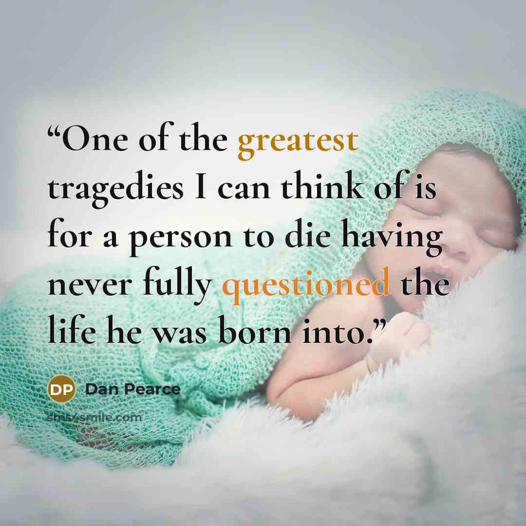 “One of the greatest tragedies I can think of is for a person to die having never fully questioned the life he was born into.” quote by Dan Pearce