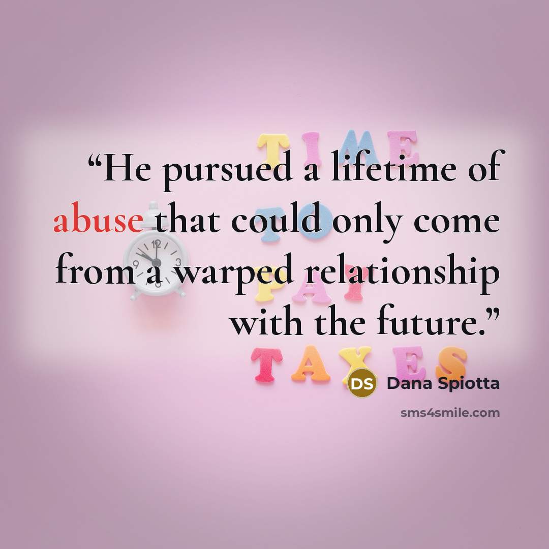 “He pursued a lifetime of abuse that could only come from a warped relationship with the future.” quote by Dana Spiotta