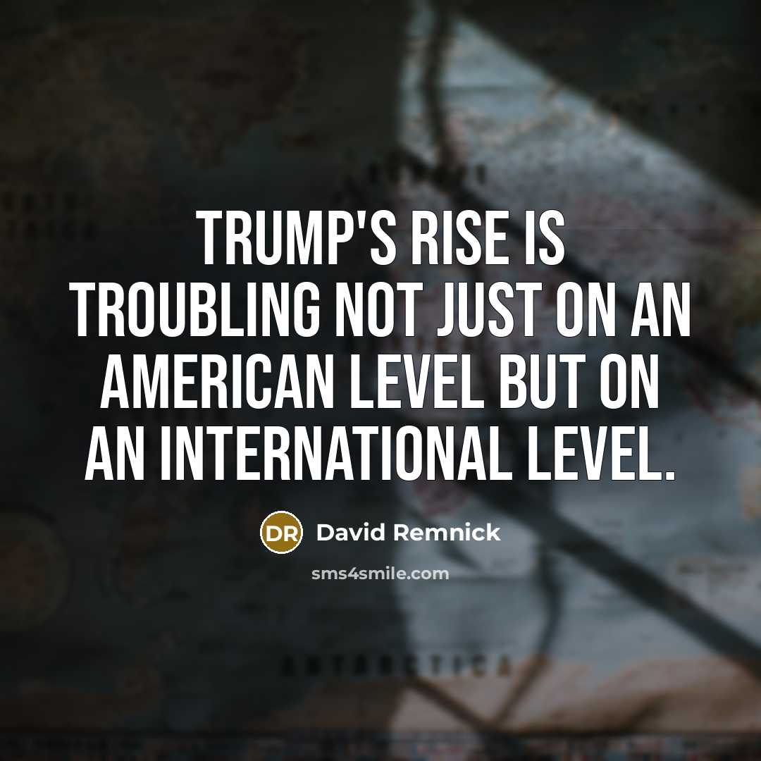 “Trump's rise is troubling not just on an American level but on an international level.” quote by David Remnick