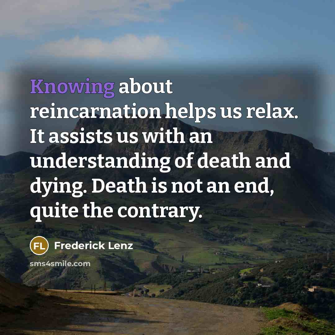 “Knowing about reincarnation helps us relax. It assists us with an understanding of death and dying. Death is not an end, quite the contrary.” quote by Frederick Lenz