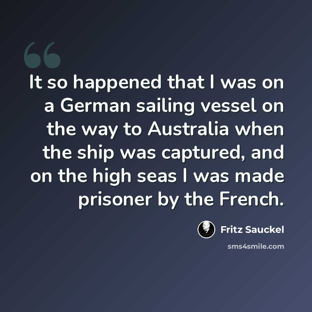 “It so happened that I was on a German sailing vessel on the way to Australia when the ship was captured, and on the high seas I was made prisoner by the French.” quote by Fritz Sauckel