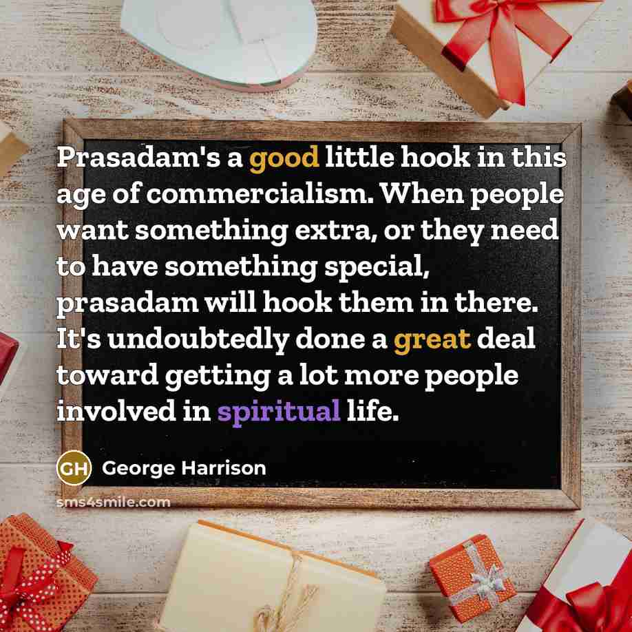 “Prasadam's a good little hook in this age of commercialism. When people want something extra, or they need to have something special, prasadam will hook them in there. It's undoubtedly done a great deal toward getting a lot more people involved in spiritual life.” quote by George Harrison