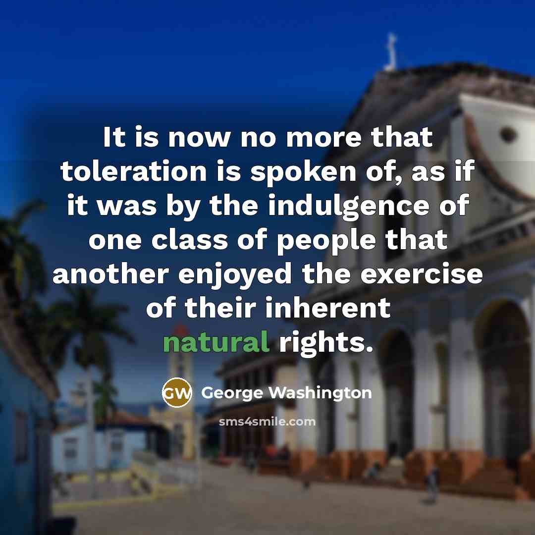 “It is now no more that toleration is spoken of, as if it was by the indulgence of one class of people that another enjoyed the exercise of their inherent natural rights.” quote by George Washington