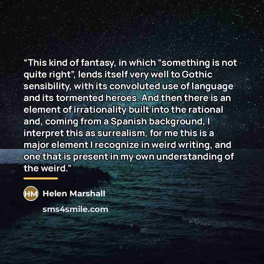“This kind of fantasy, in which “something is not quite right”, lends itself very well to Gothic sensibility, with its convoluted use of language and its tormented heroes. And then there is an element of irrationality built into the rational and, coming from a Spanish background, I interpret this…” quote by Helen Marshall