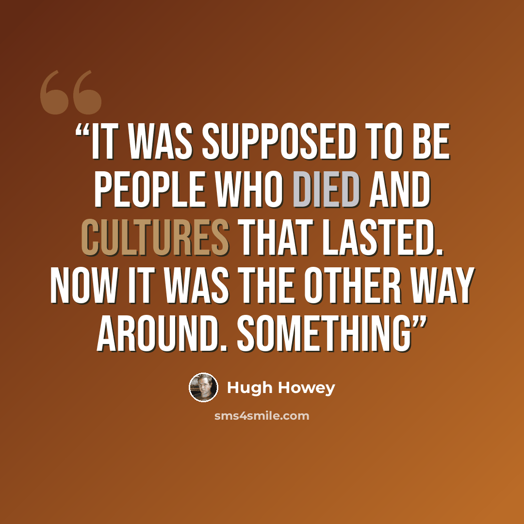 “It was supposed to be people who died and cultures that lasted. Now it was the other way around. Something” quote by Hugh Howey