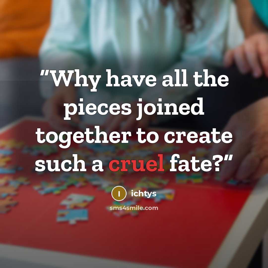 “Why have all the pieces joined together to create such a cruel fate?” quote by ichtys