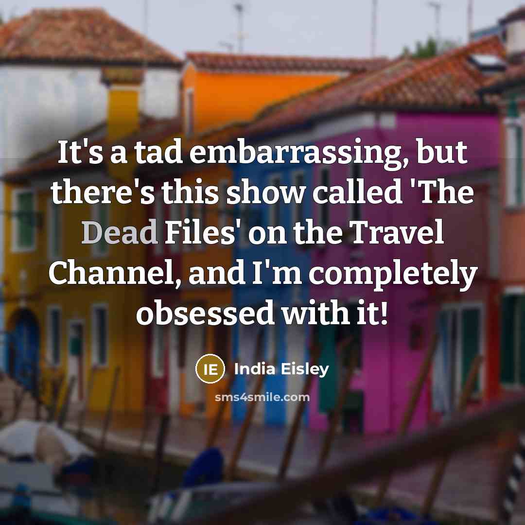 “It's a tad embarrassing, but there's this show called 'The Dead Files' on the Travel Channel, and I'm completely obsessed with it!” quote by India Eisley