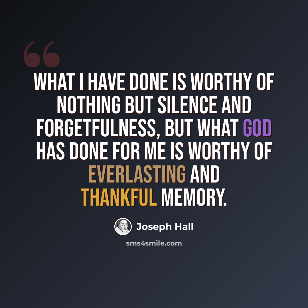 “What I have done is worthy of nothing but silence and forgetfulness, but what God has done for me is worthy of everlasting and thankful memory.” quote by Joseph Hall