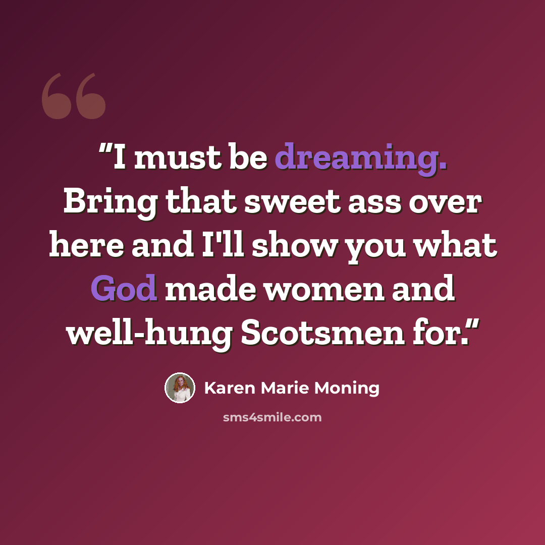 “I must be dreaming. Bring that sweet ass over here and I'll show you what God made women and well-hung Scotsmen for.” quote by Karen Marie Moning