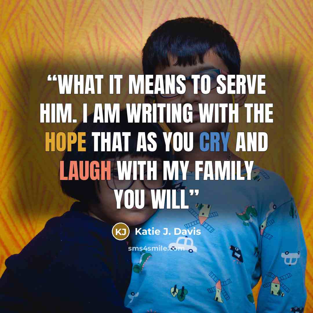 “what it means to serve Him. I am writing with the hope that as you cry and laugh with my family you will” quote by Katie J. Davis