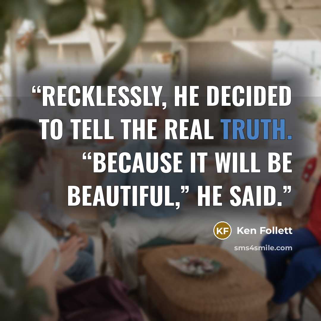 “Recklessly, he decided to tell the real truth. “Because it will be beautiful,” he said.” quote by Ken Follett