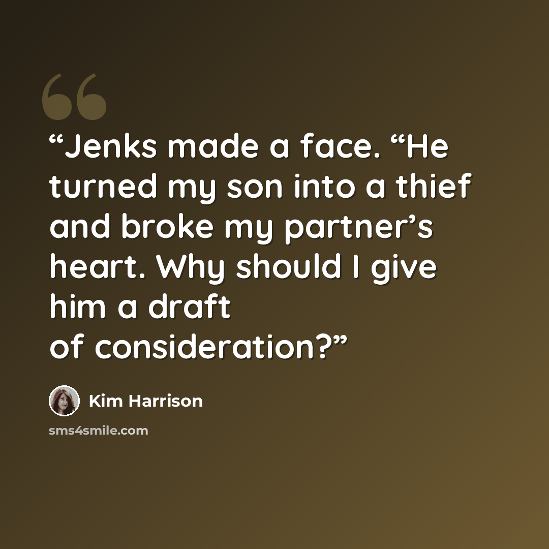 “Jenks made a face. “He turned my son into a thief and broke my partner’s heart. Why should I give him a draft of consideration?” quote by Kim Harrison