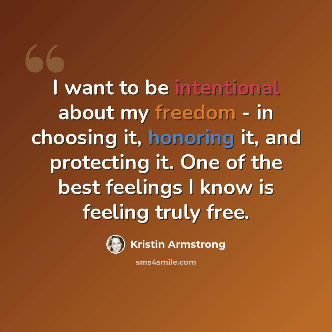 “I want to be intentional about my freedom - in choosing it, honoring it, and protecting it. One of the best feelings I know is feeling truly free.” quote by Kristin Armstrong