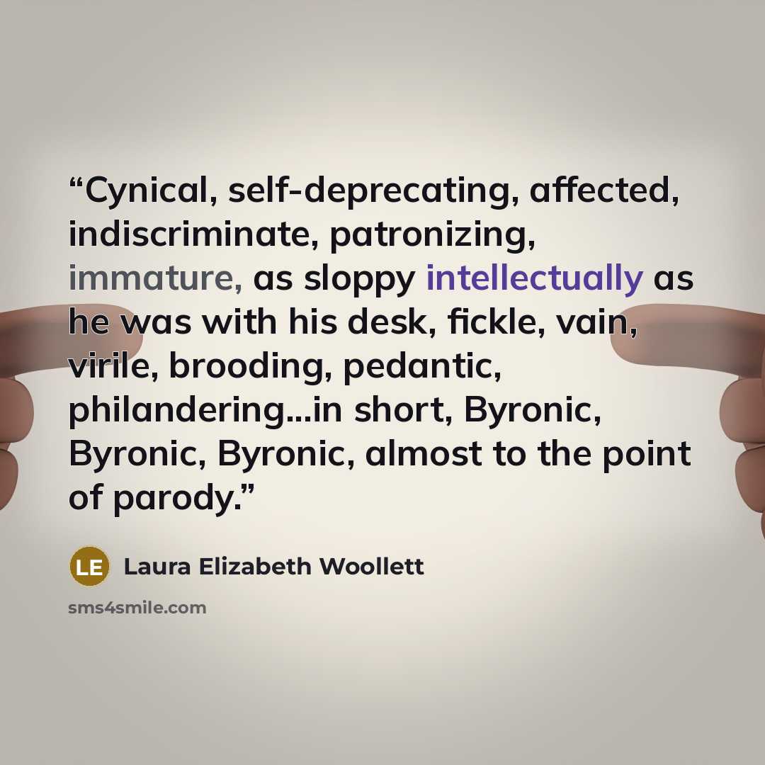“Cynical, self-deprecating, affected, indiscriminate, patronizing, immature, as sloppy intellectually as he was with his desk, fickle, vain, virile, brooding, pedantic, philandering...in short, Byronic, Byronic, Byronic, almost to the point of parody.” quote by Laura Elizabeth Woollett