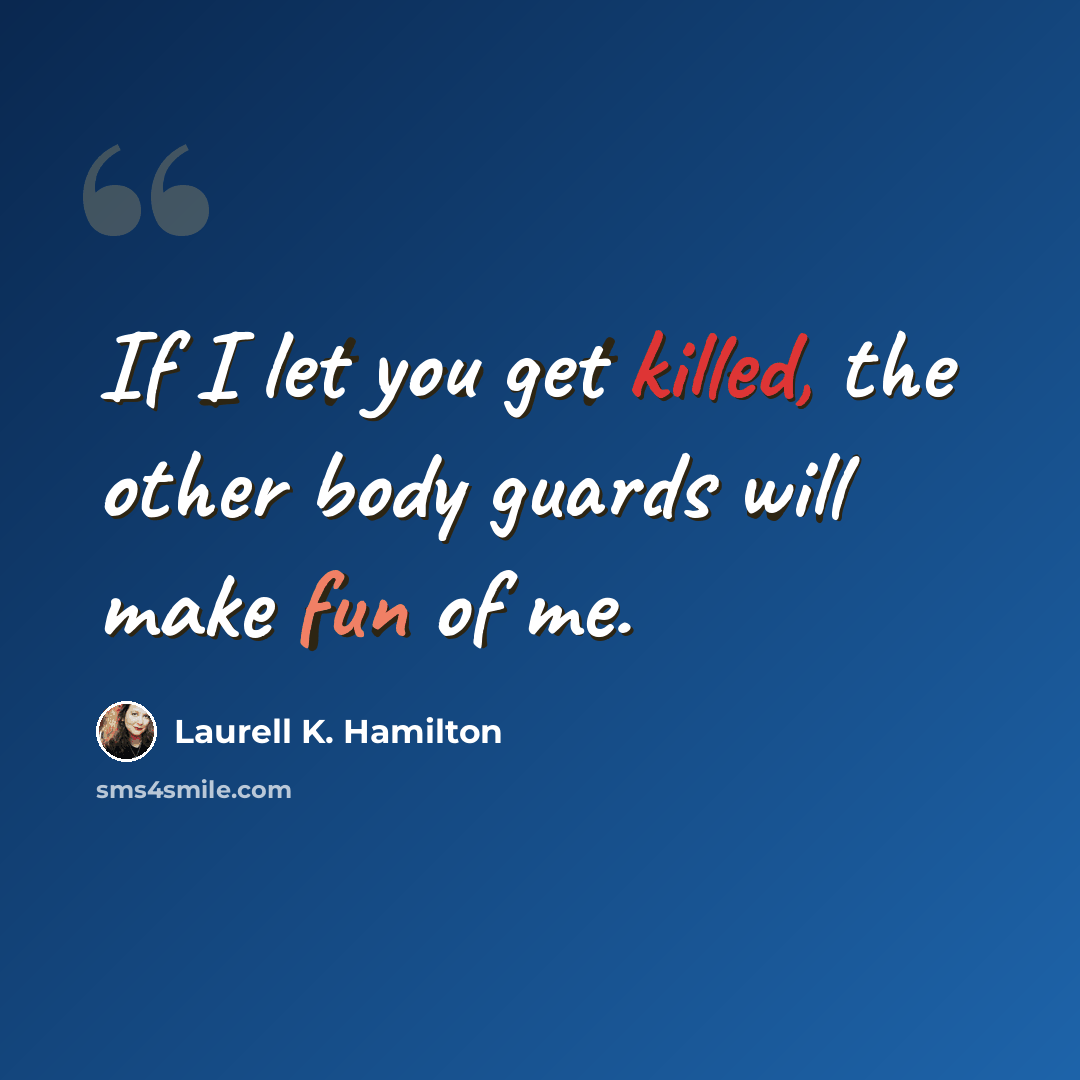 “If I let you get killed, the other body guards will make fun of me.” quote by Laurell K. Hamilton
