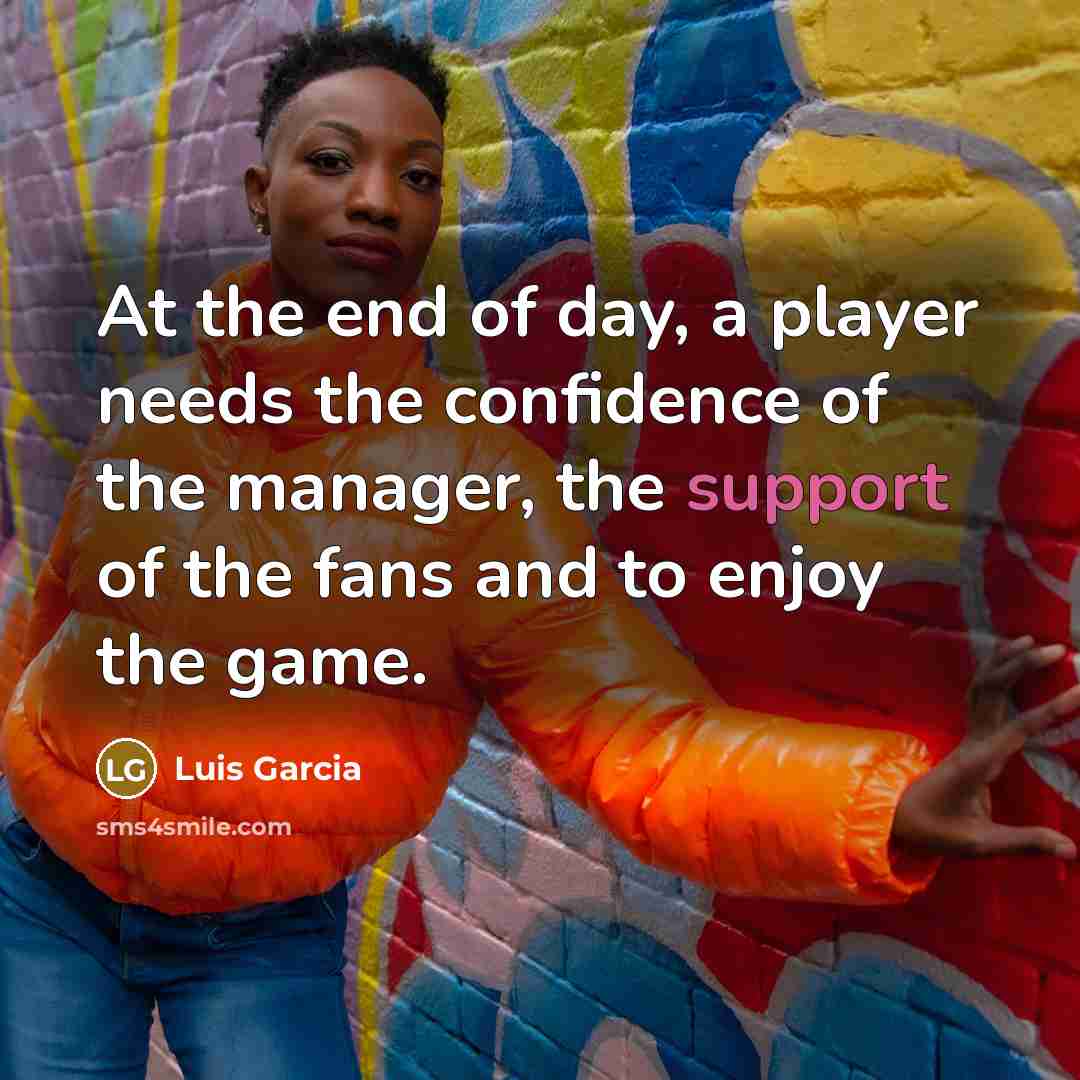 “At the end of day, a player needs the confidence of the manager, the support of the fans and to enjoy the game.” quote by Luis Garcia