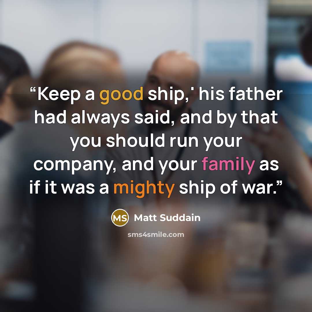 “Keep a good ship,' his father had always said, and by that you should run your company, and your family as if it was a mighty ship of war.” quote by Matt Suddain