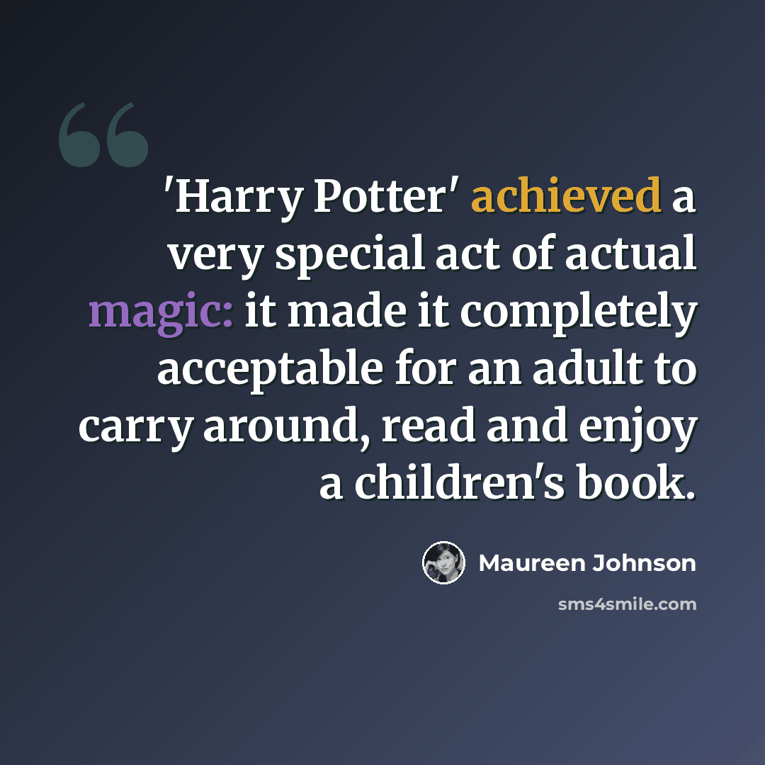 “'Harry Potter' achieved a very special act of actual magic: it made it completely acceptable for an adult to carry around, read and enjoy a children's book.” quote by Maureen Johnson