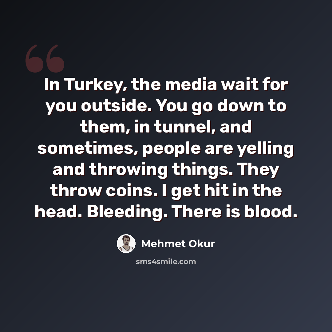 “In Turkey, the media wait for you outside. You go down to them, in tunnel, and sometimes, people are yelling and throwing things. They throw coins. I get hit in the head. Bleeding. There is blood.” quote by Mehmet Okur