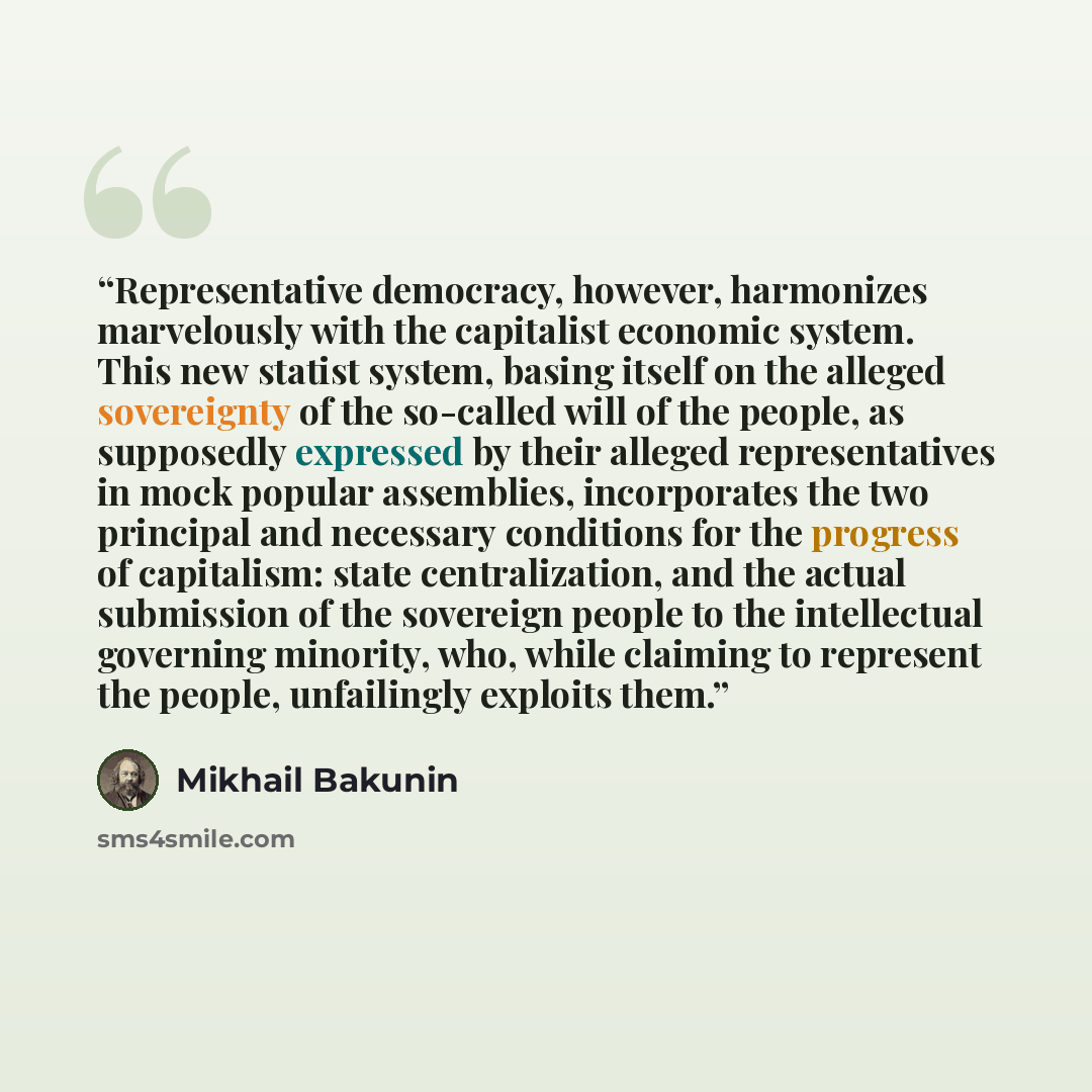 “Representative democracy, however, harmonizes marvelously with the capitalist economic system. This new statist system, basing itself on the alleged sovereignty of the so-called will of the people, as supposedly expressed by their alleged representatives in mock popular assemblies, incorporates…” quote by Mikhail Bakunin