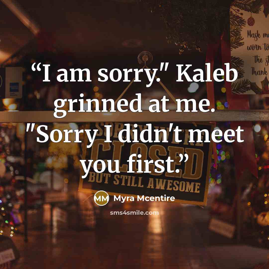“I am sorry." Kaleb grinned at me. "Sorry I didn't meet you first.” quote by Myra McEntire