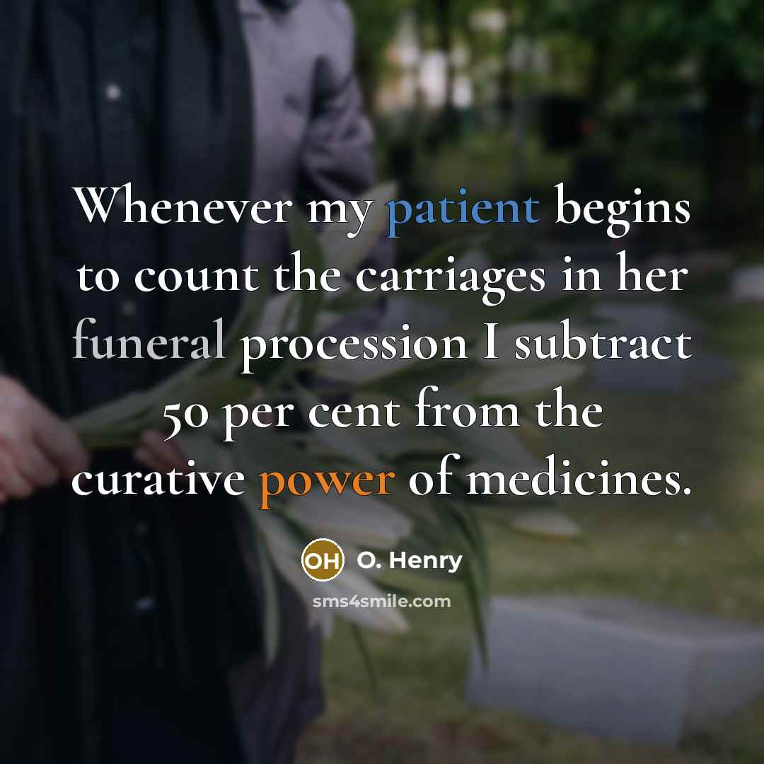“Whenever my patient begins to count the carriages in her funeral procession I subtract 50 per cent from the curative power of medicines.” quote by O. Henry