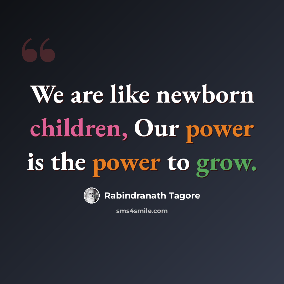 “We are like newborn children, Our power is the power to grow.” quote by Rabindranath Tagore