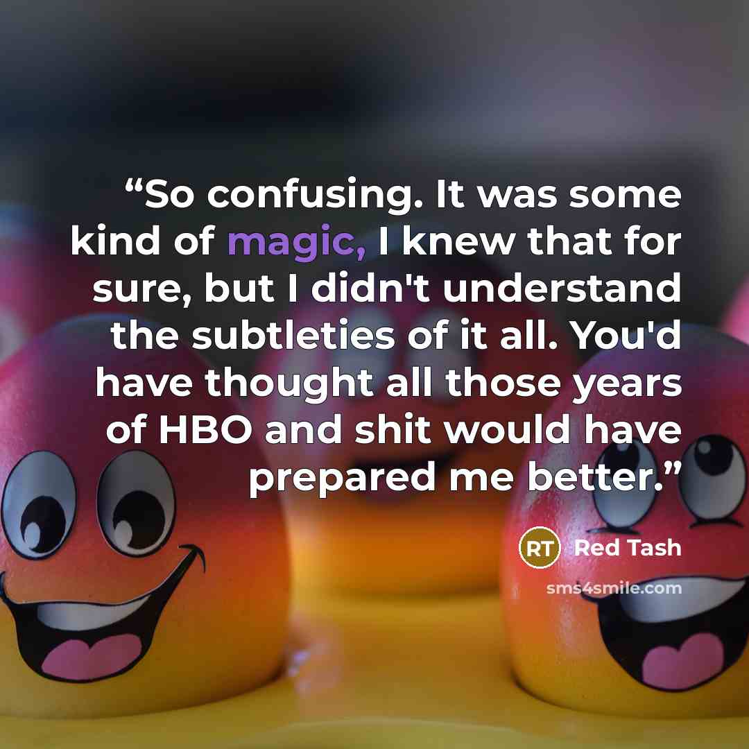 “So confusing. It was some kind of magic, I knew that for sure, but I didn't understand the subtleties of it all. You'd have thought all those years of HBO and shit would have prepared me better.” quote by Red Tash