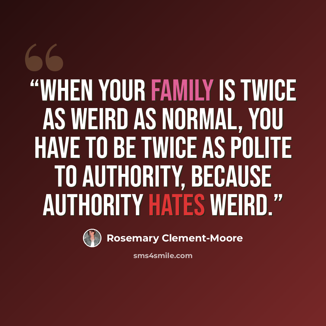 “When your family is twice as weird as normal, you have to be twice as polite to authority, because authority hates weird.” quote by Rosemary Clement-Moore