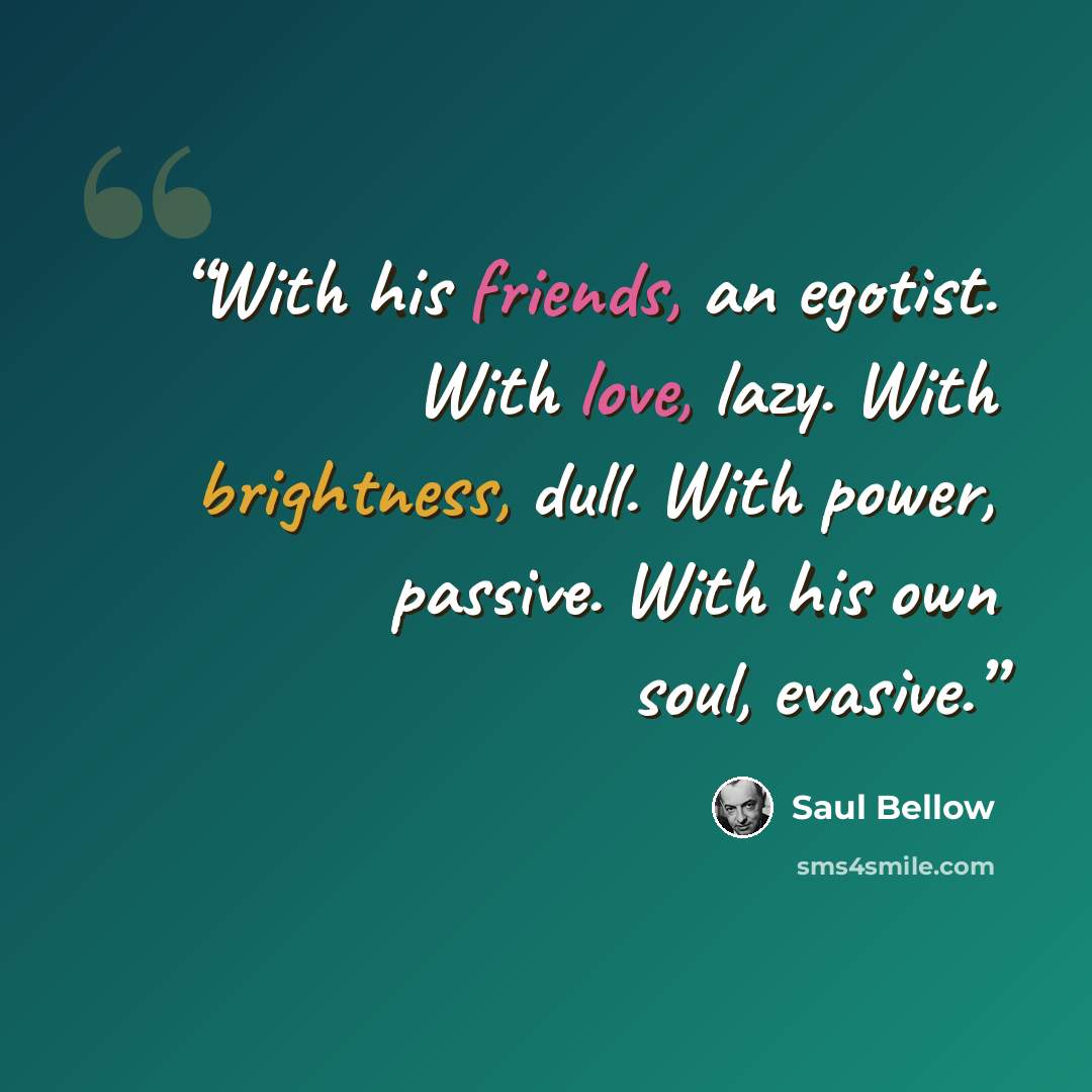 “With his friends, an egotist. With love, lazy. With brightness, dull. With power, passive. With his own soul, evasive.” quote by Saul Bellow