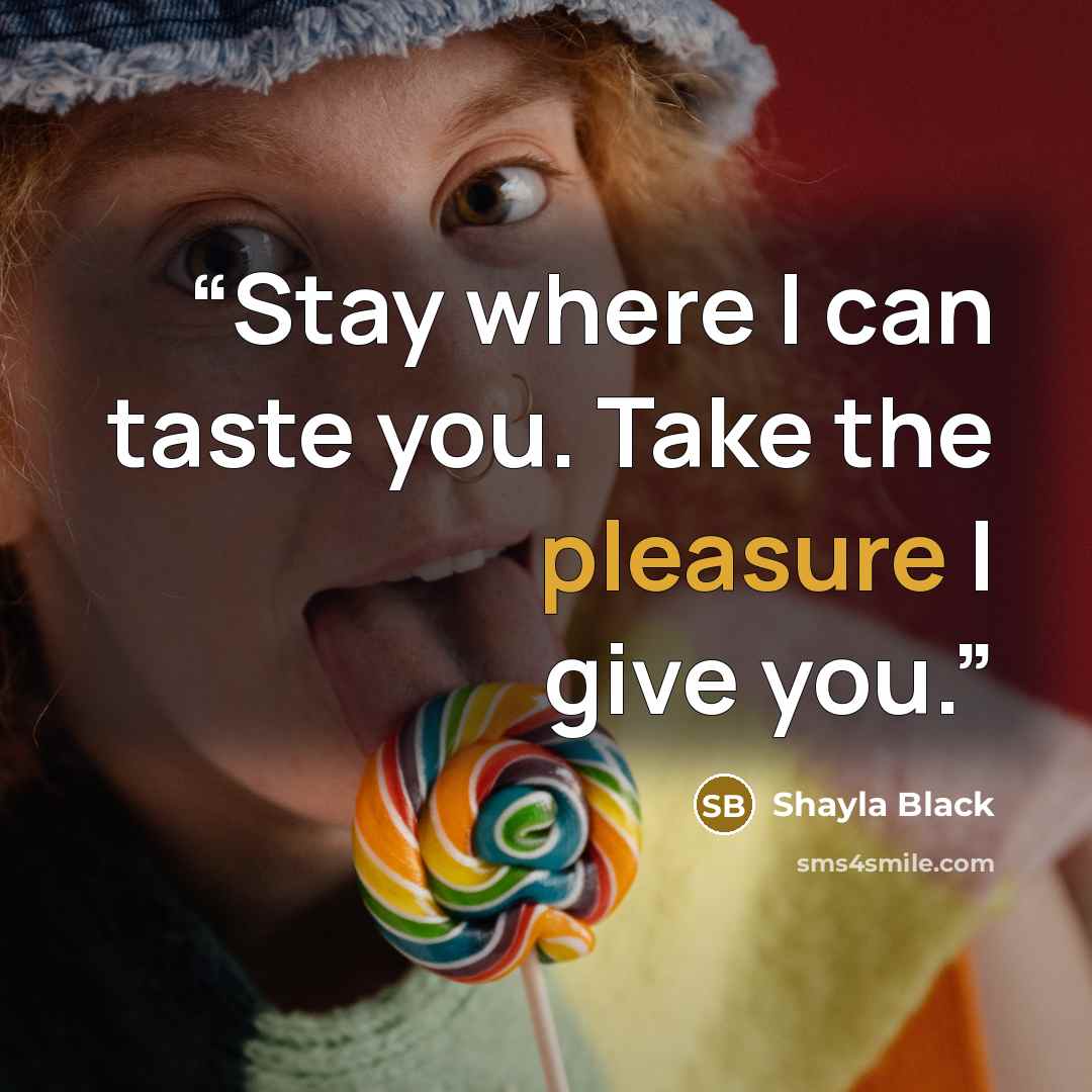 “Stay where I can taste you. Take the pleasure I give you.” quote by Shayla Black