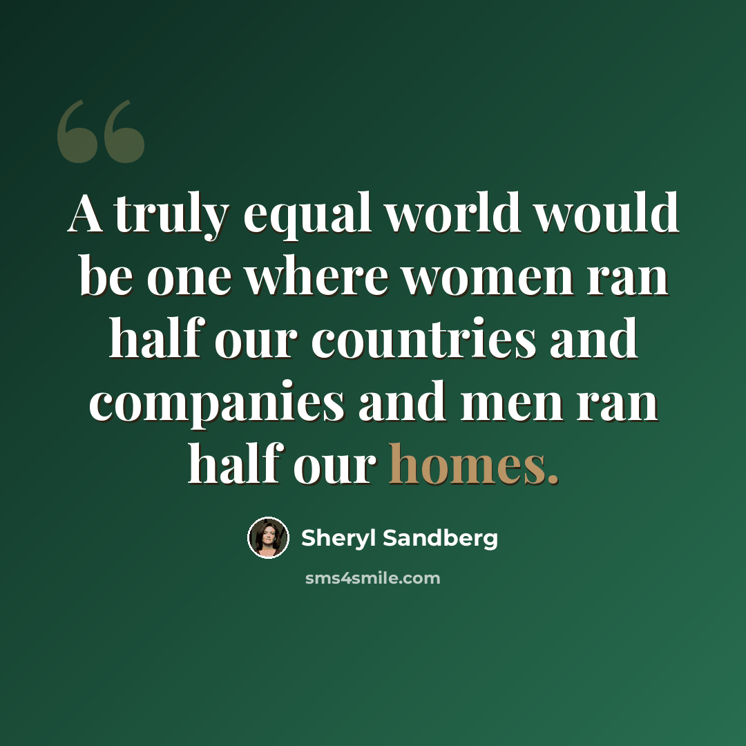 “A truly equal world would be one where women ran half our countries and companies and men ran half our homes.” quote by Sheryl Sandberg