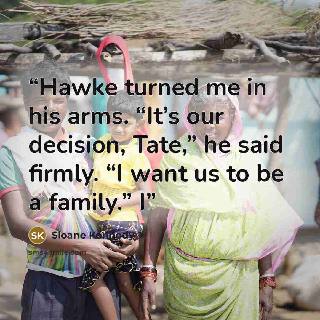 “Hawke turned me in his arms. “It’s our decision, Tate,” he said firmly. “I want us to be a family.” I” quote by Sloane Kennedy