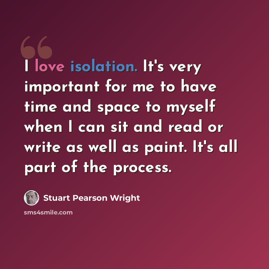 “I love isolation. It's very important for me to have time and space to myself when I can sit and read or write as well as paint. It's all part of the process.” quote by Stuart Pearson Wright
