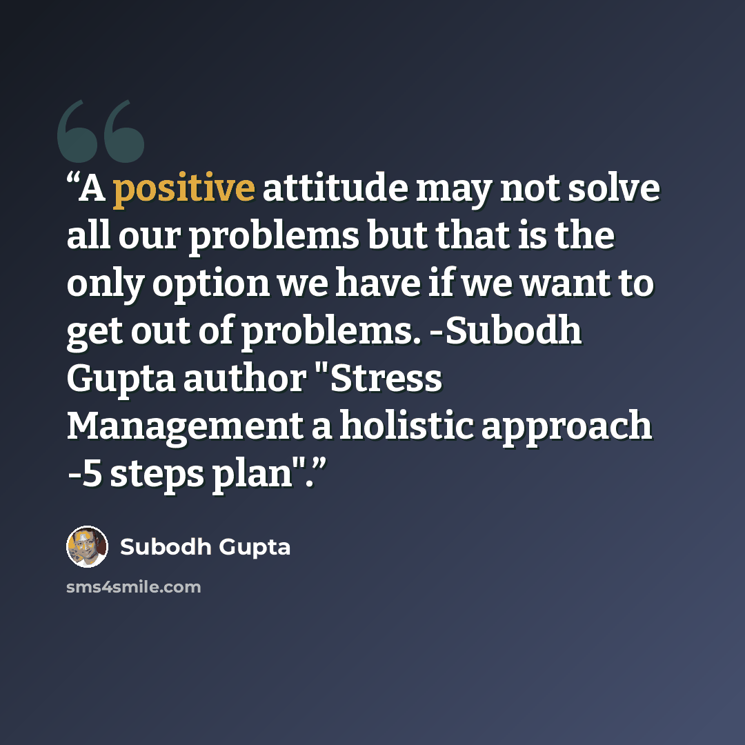 “A positive attitude may not solve all our problems but that is the only option we have if we want to get out of problems. -Subodh Gupta author "Stress Management a holistic approach -5 steps plan".” quote by Subodh Gupta