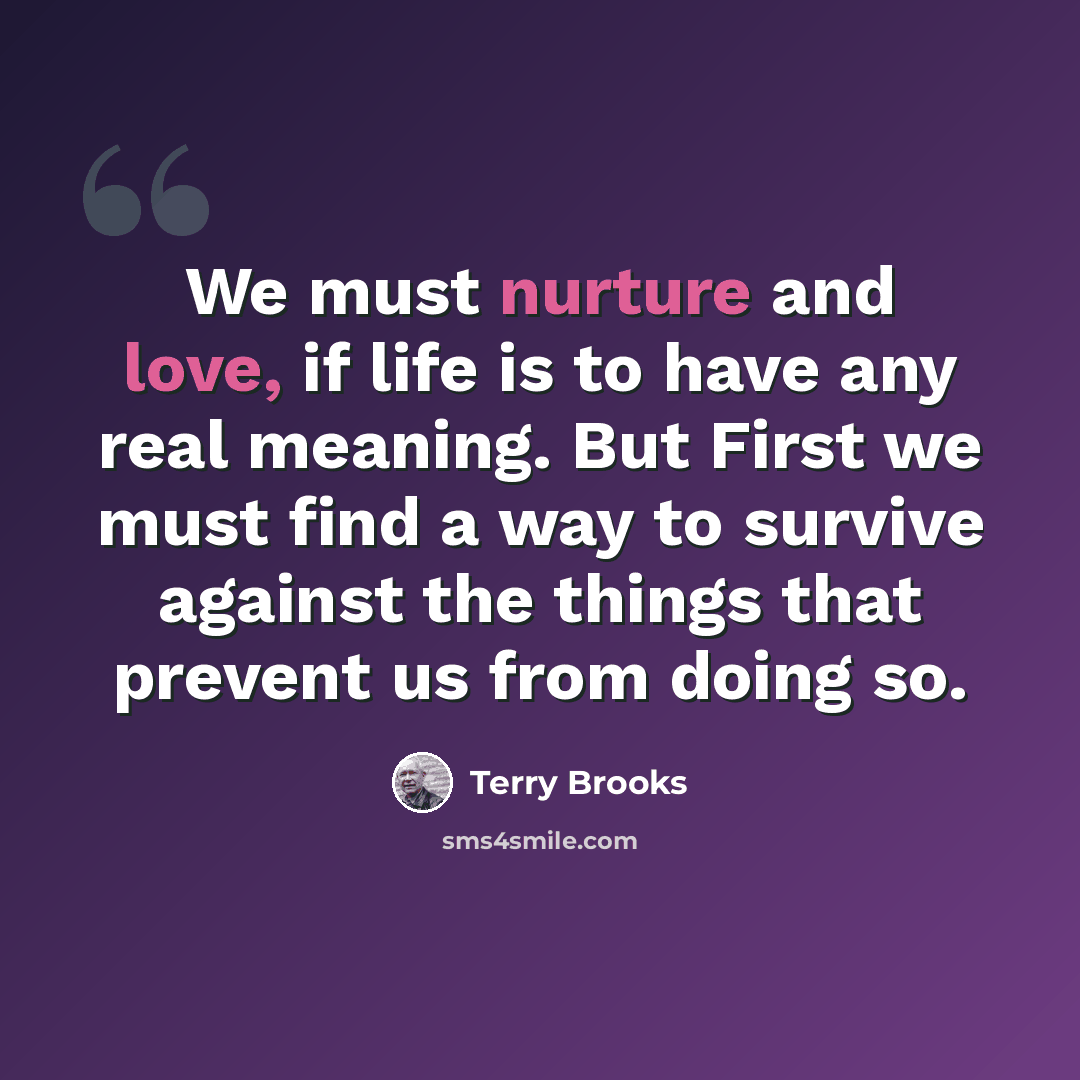 “We must nurture and love, if life is to have any real meaning. But First we must find a way to survive against the things that prevent us from doing so.” quote by Terry Brooks