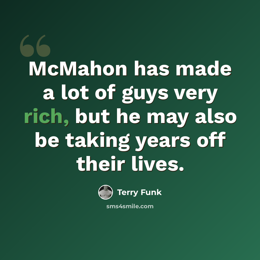 “McMahon has made a lot of guys very rich, but he may also be taking years off their lives.” quote by Terry Funk