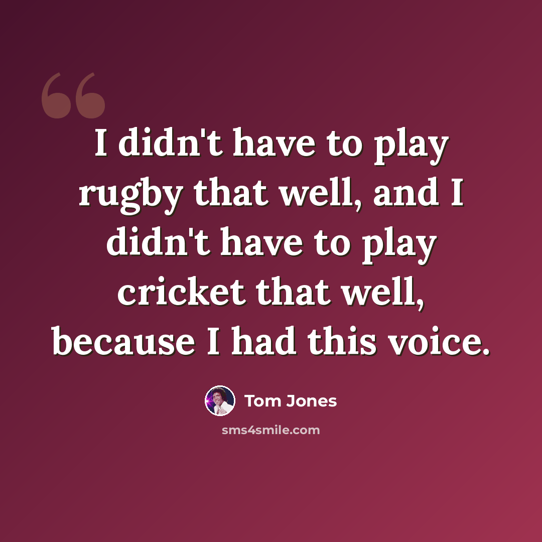 “I didn't have to play rugby that well, and I didn't have to play cricket that well, because I had this voice.” quote by Tom Jones