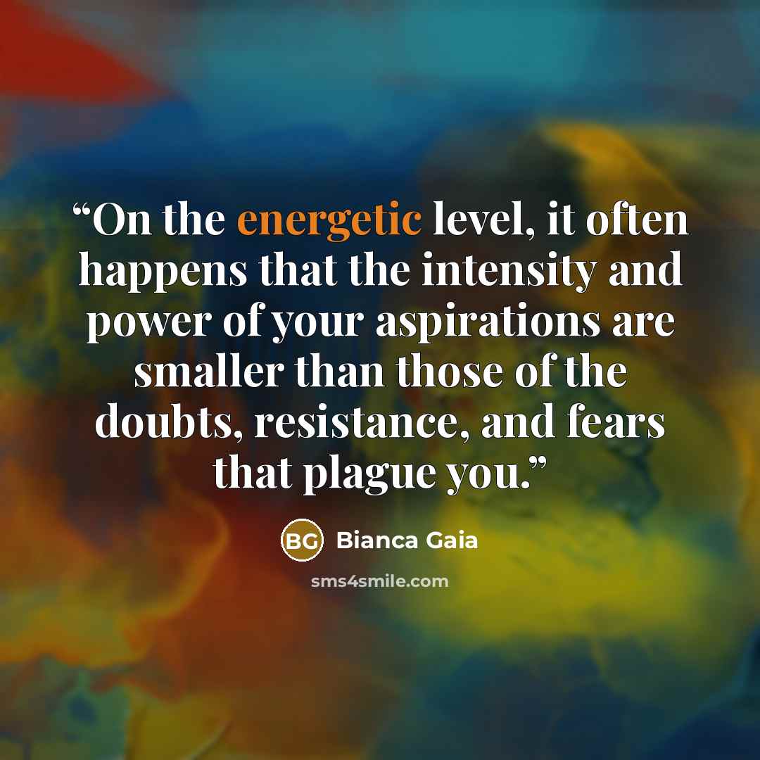 “On the energetic level, it often happens that the intensity and power of your aspirations are smaller than those of the doubts, resistance, and fears that plague you.” quote by Bianca Gaia