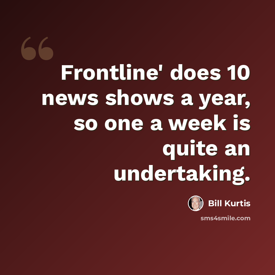 “Frontline' does 10 news shows a year, so one a week is quite an undertaking.” quote by Bill Kurtis