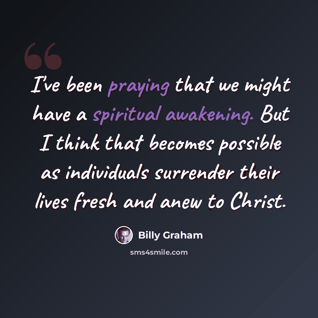 “I've been praying that we might have a spiritual awakening. But I think that becomes possible as individuals surrender their lives fresh and anew to Christ.” quote by Billy Graham
