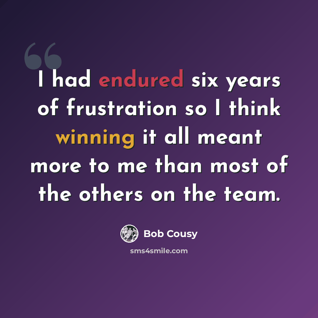 “I had endured six years of frustration so I think winning it all meant more to me than most of the others on the team.” quote by Bob Cousy