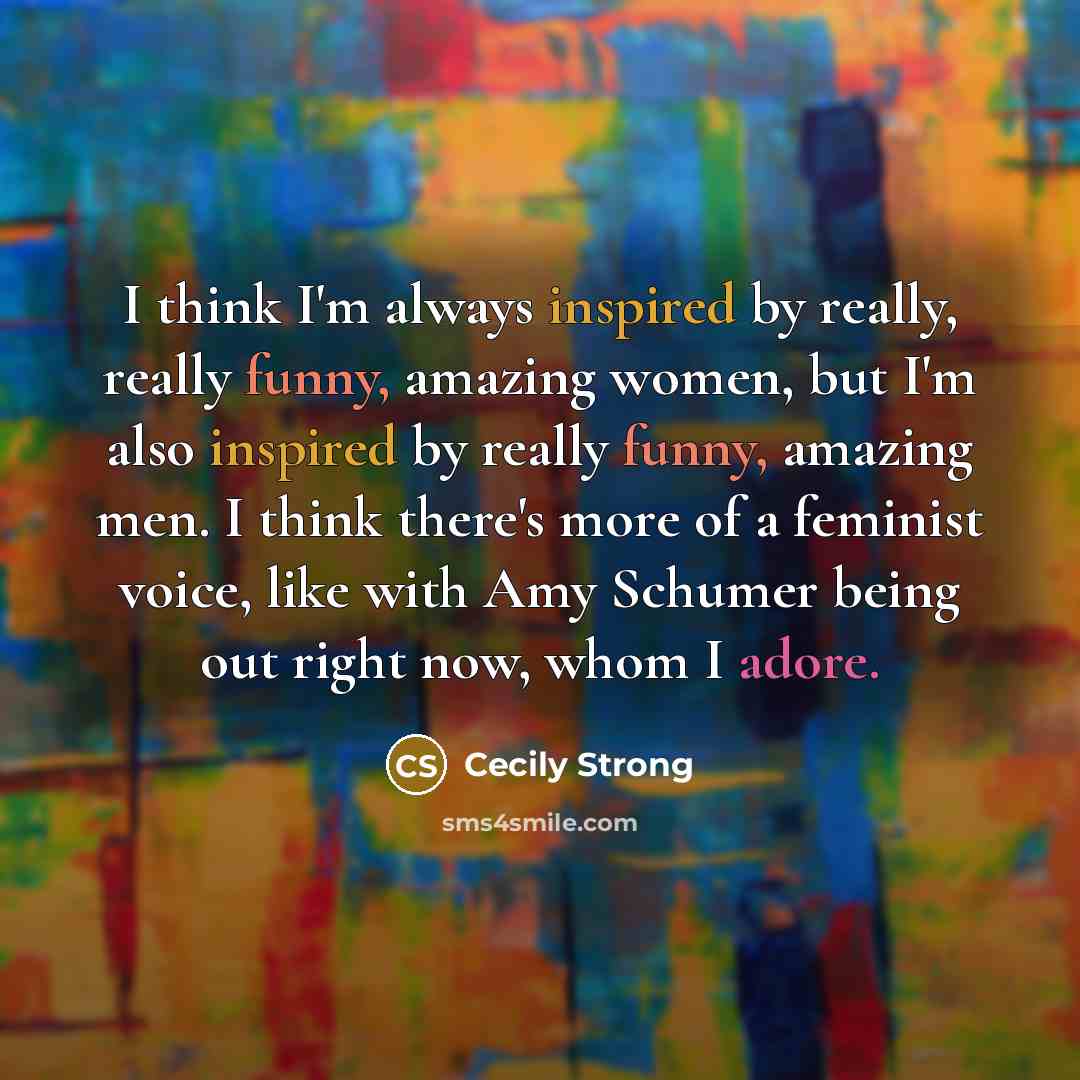 “I think I'm always inspired by really, really funny, amazing women, but I'm also inspired by really funny, amazing men. I think there's more of a feminist voice, like with Amy Schumer being out right now, whom I adore.” quote by Cecily Strong