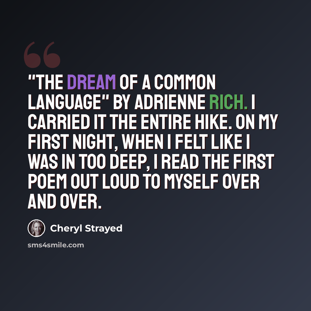 “"The Dream of a Common Language" by Adrienne Rich. I carried it the entire hike. On my first night, when I felt like I was in too deep, I read the first poem out loud to myself over and over.” quote by Cheryl Strayed