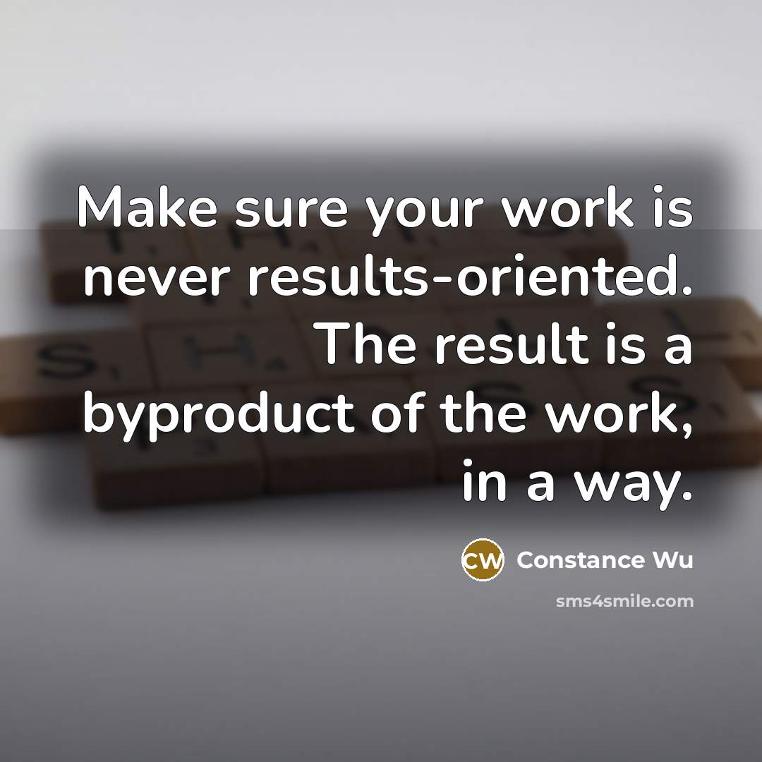 “Make sure your work is never results-oriented. The result is a byproduct of the work, in a way.” quote by Constance Wu