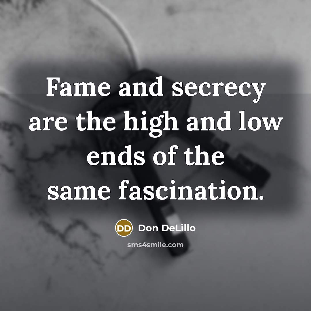 “Fame and secrecy are the high and low ends of the same fascination.” quote by Don DeLillo