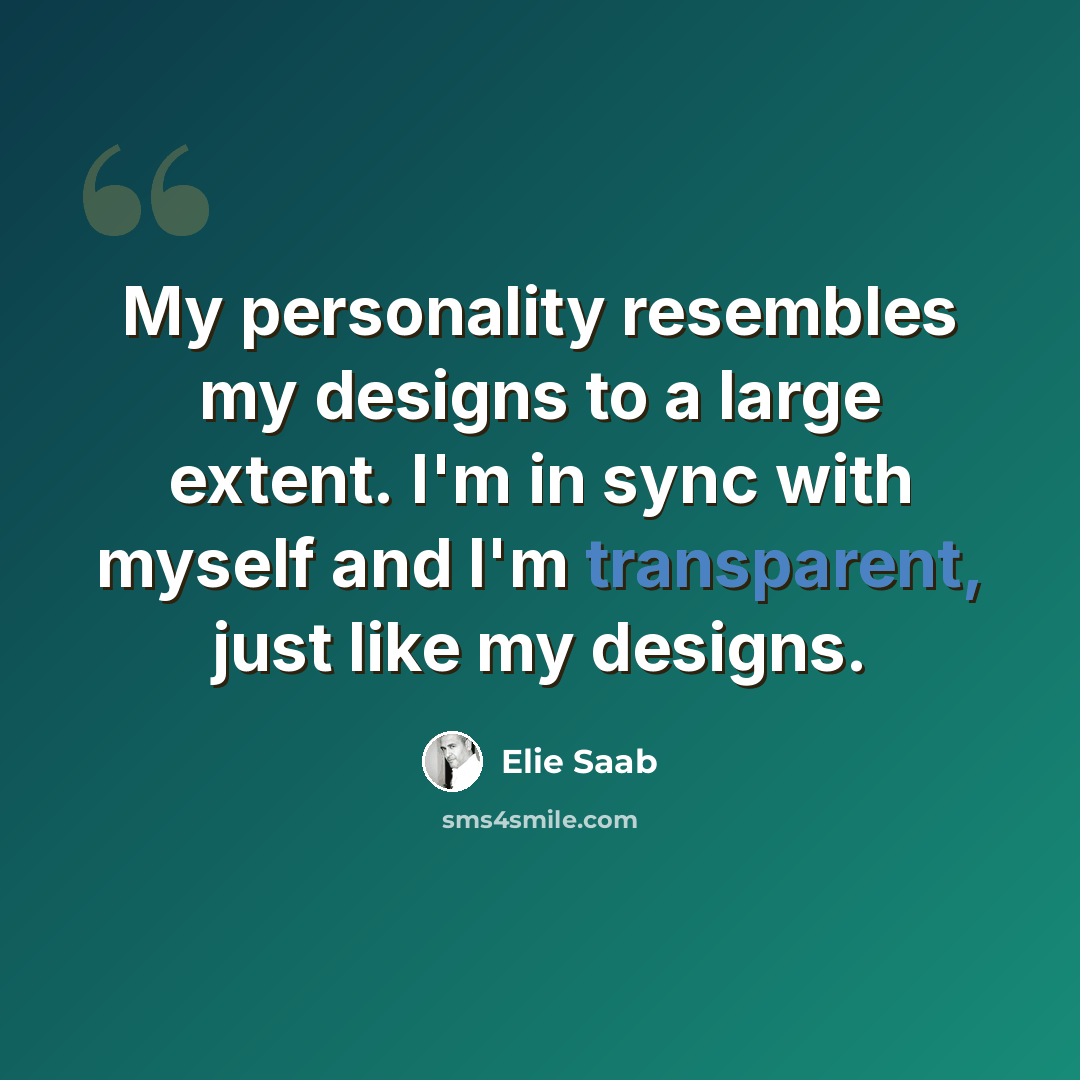 “My personality resembles my designs to a large extent. I'm in sync with myself and I'm transparent, just like my designs.” quote by Elie Saab