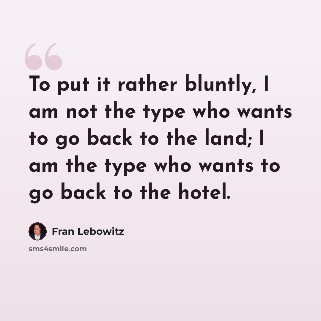 “To put it rather bluntly, I am not the type who wants to go back to the land; I am the type who wants to go back to the hotel.” quote by Fran Lebowitz