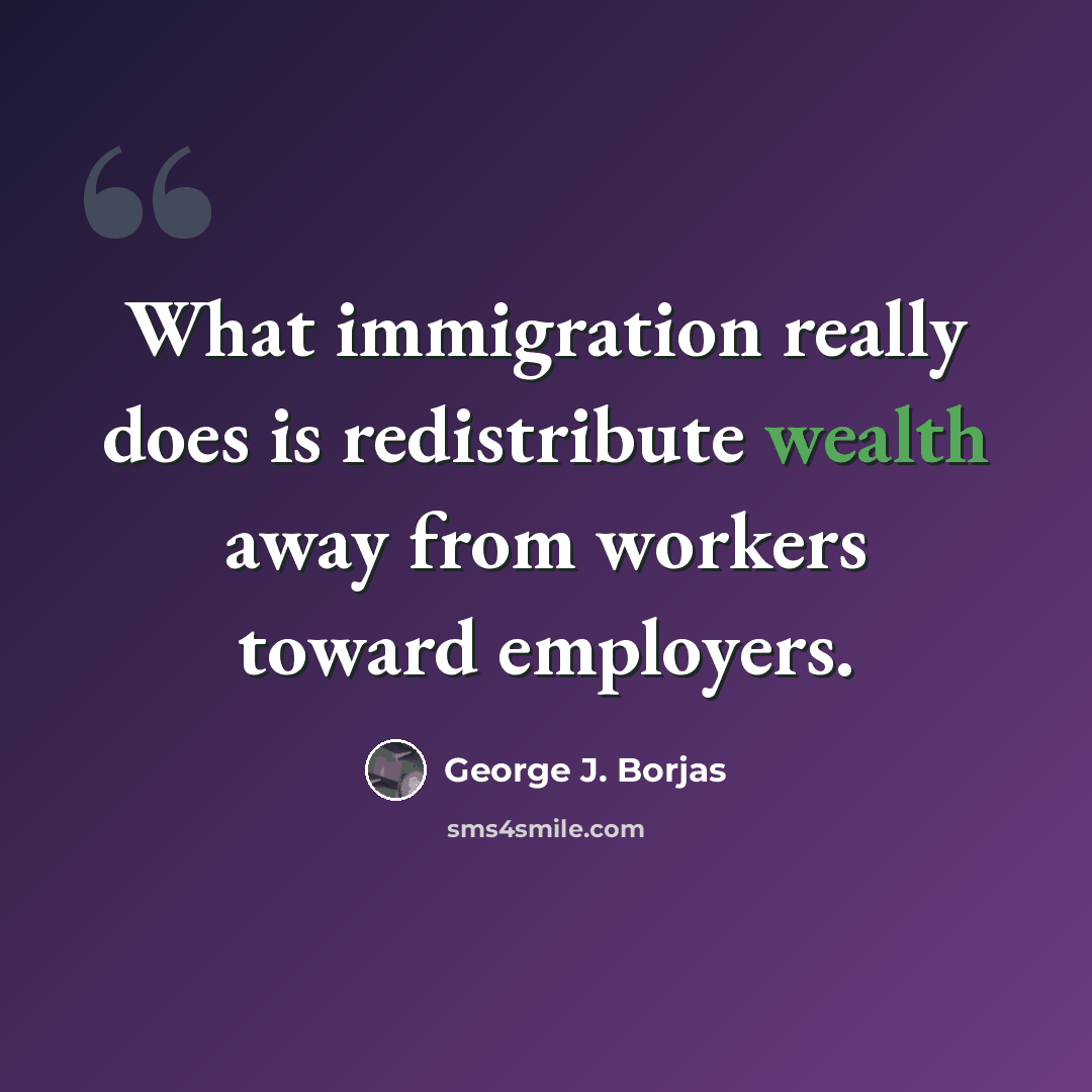 “What immigration really does is redistribute wealth away from workers toward employers.” quote by George J. Borjas