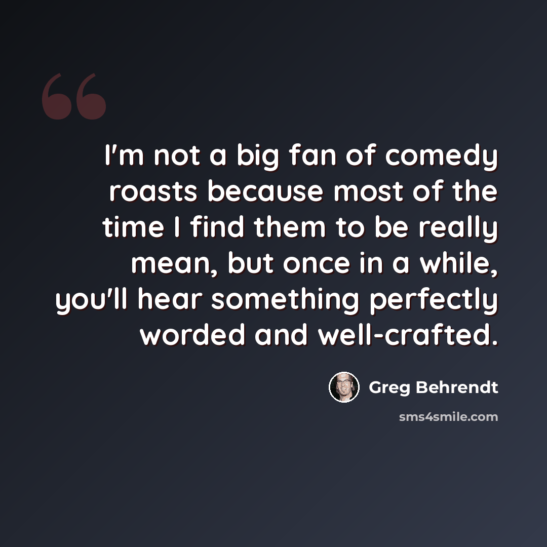 “I'm not a big fan of comedy roasts because most of the time I find them to be really mean, but once in a while, you'll hear something perfectly worded and well-crafted.” quote by Greg Behrendt